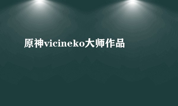 原神vicineko大师作品