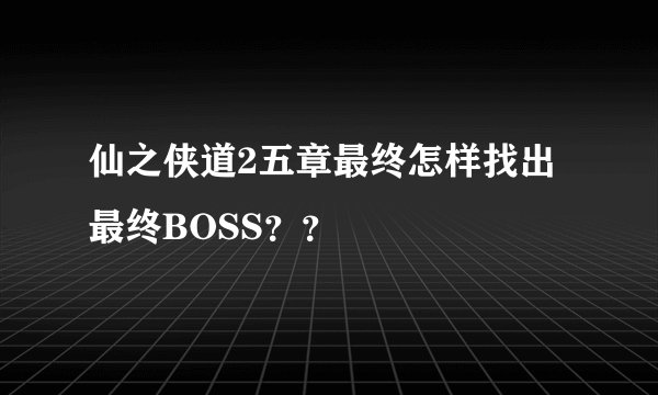 仙之侠道2五章最终怎样找出最终BOSS??