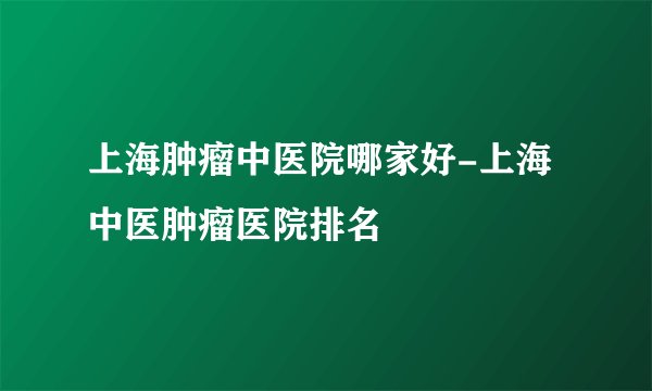 上海肿瘤中医院哪家好-上海中医肿瘤医院排名