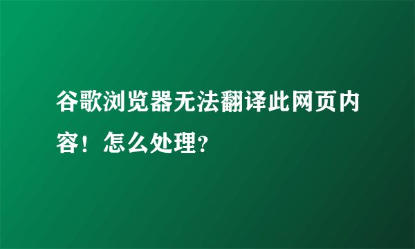 谷歌浏览器无法翻译此网页内容！怎么处理？