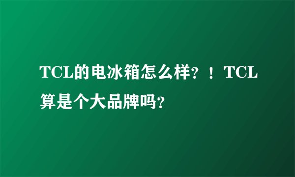 TCL的电冰箱怎么样?!TCL算是个大品牌吗?
