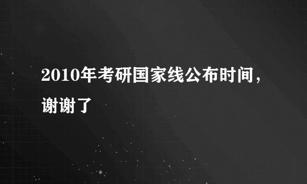 2010年考研国家线公布时间，谢谢了