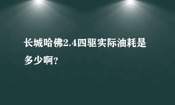 长城哈佛2.4四驱实际油耗是多少啊?
