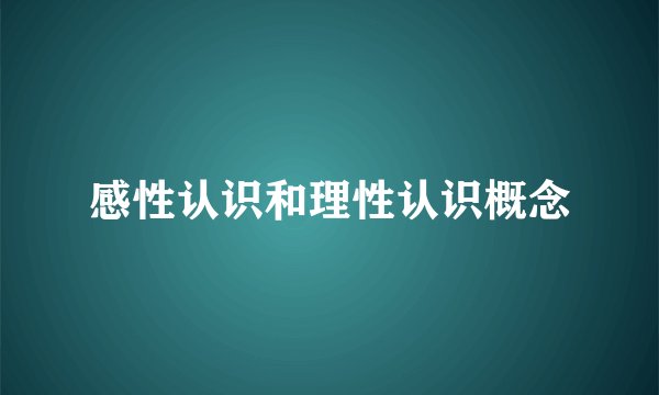 感性认识和理性认识概念