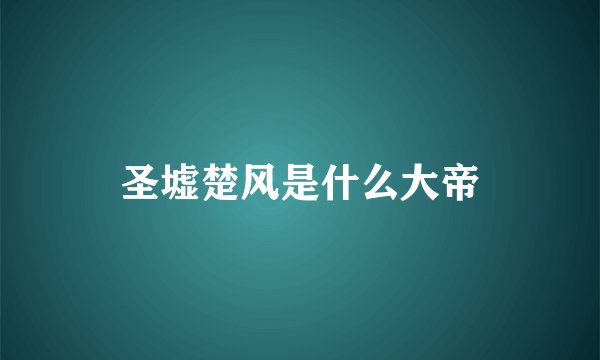 圣墟楚风是什么大帝