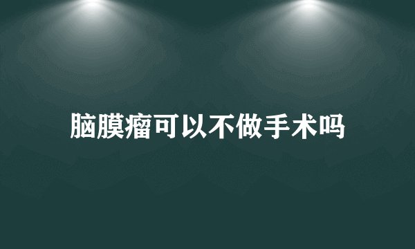 脑膜瘤可以不做手术吗