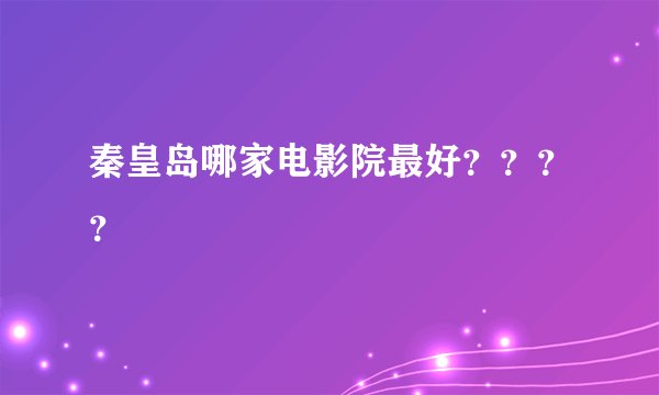 秦皇岛哪家电影院最好？？？？