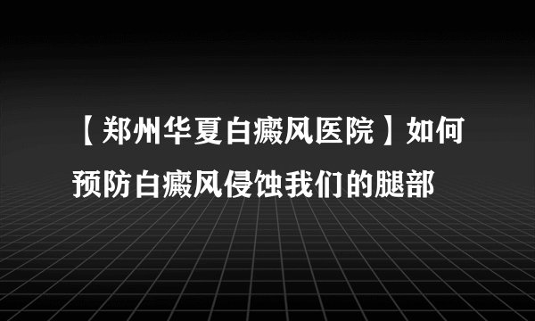 【郑州华夏白癜风医院】如何预防白癜风侵蚀我们的腿部