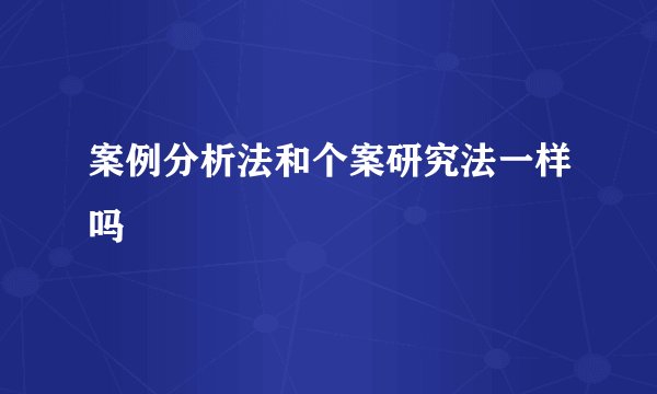 案例分析法和个案研究法一样吗