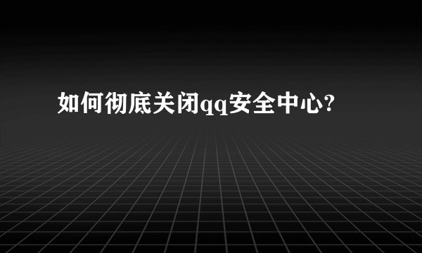如何彻底关闭qq安全中心?