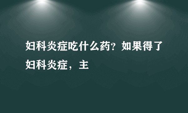 妇科炎症吃什么药？如果得了妇科炎症，主