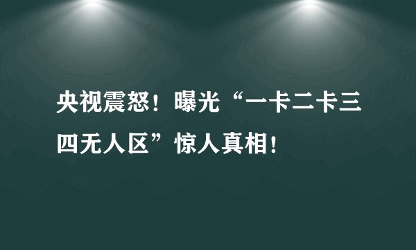 央视震怒！曝光“一卡二卡三四无人区”惊人真相！