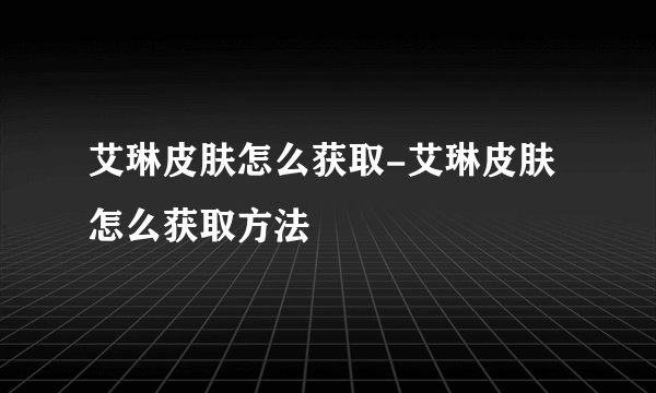 艾琳皮肤怎么获取-艾琳皮肤怎么获取方法