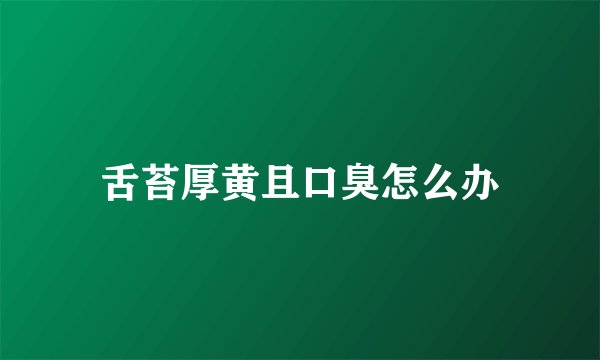 舌苔厚黄且口臭怎么办