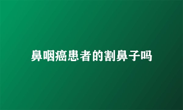 鼻咽癌患者的割鼻子吗