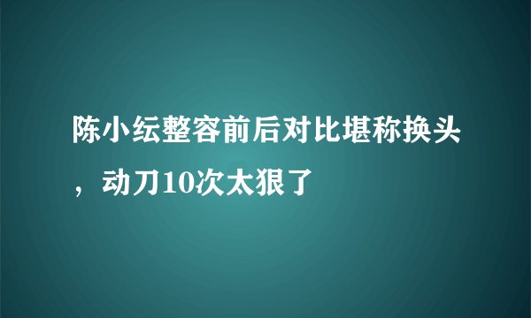 陈小纭整容前后对比堪称换头，动刀10次太狠了
