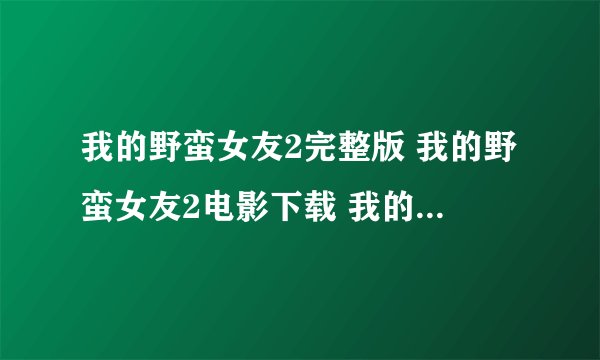 我的野蛮女友2完整版 我的野蛮女友2电影下载 我的野蛮女友2优酷视频