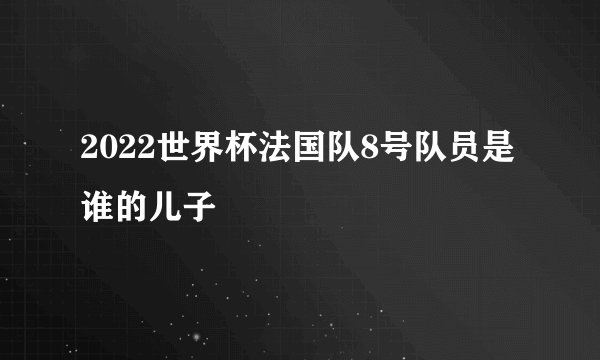 2022世界杯法国队8号队员是谁的儿子