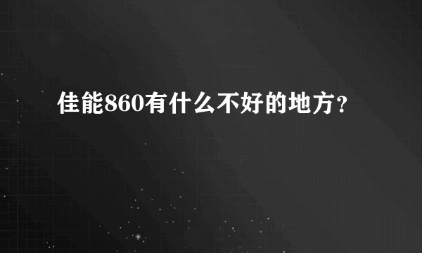 佳能860有什么不好的地方？