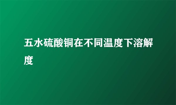 五水硫酸铜在不同温度下溶解度