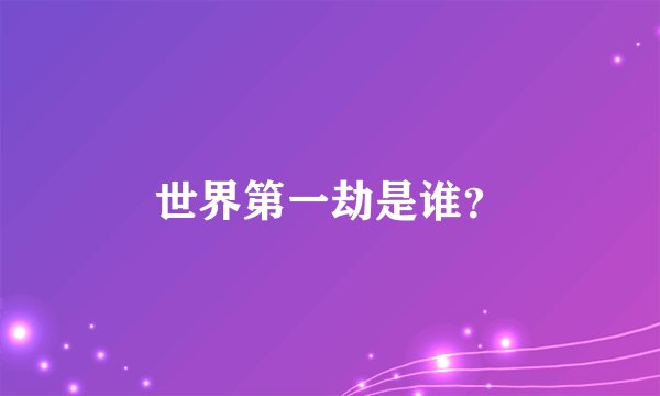 世界第一劫是谁？