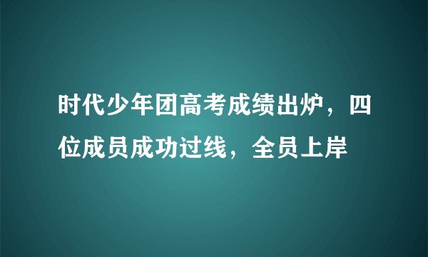 时代少年团高考成绩出炉，四位成员成功过线，全员上岸