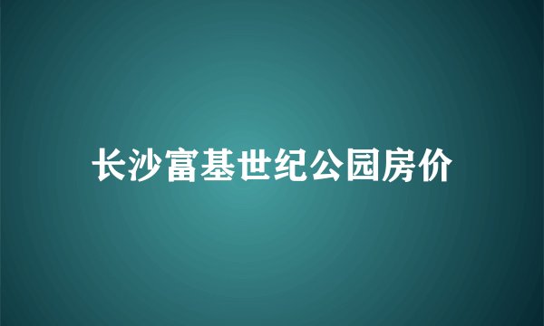 长沙富基世纪公园房价