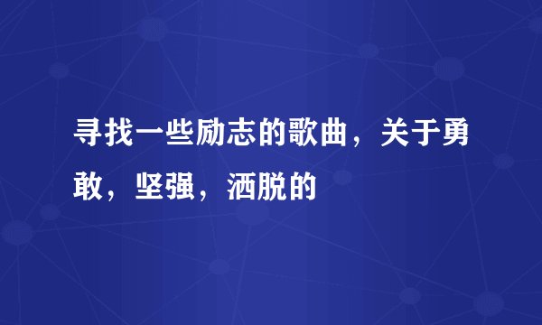 寻找一些励志的歌曲，关于勇敢，坚强，洒脱的