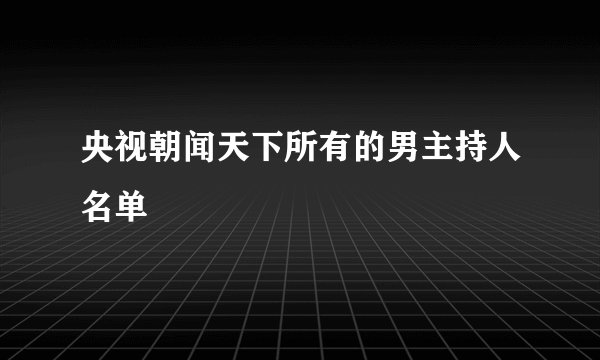 央视朝闻天下所有的男主持人名单