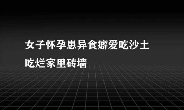 女子怀孕患异食癖爱吃沙土 吃烂家里砖墙