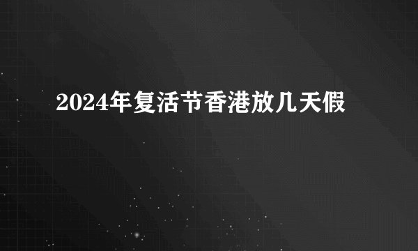2024年复活节香港放几天假