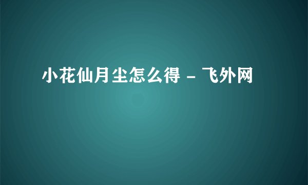 小花仙月尘怎么得 - 飞外网