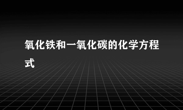 氧化铁和一氧化碳的化学方程式