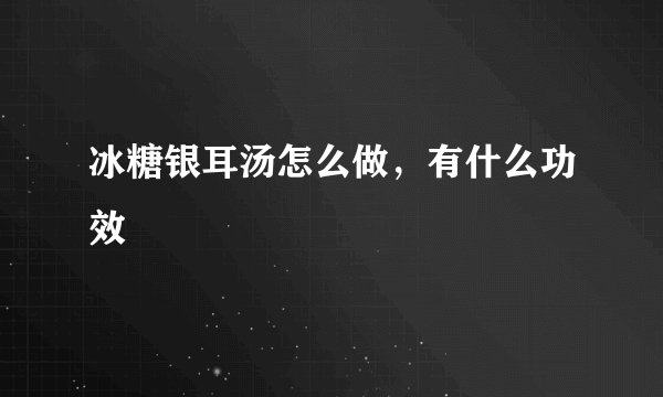 冰糖银耳汤怎么做，有什么功效