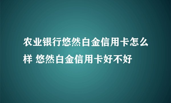 农业银行悠然白金信用卡怎么样 悠然白金信用卡好不好