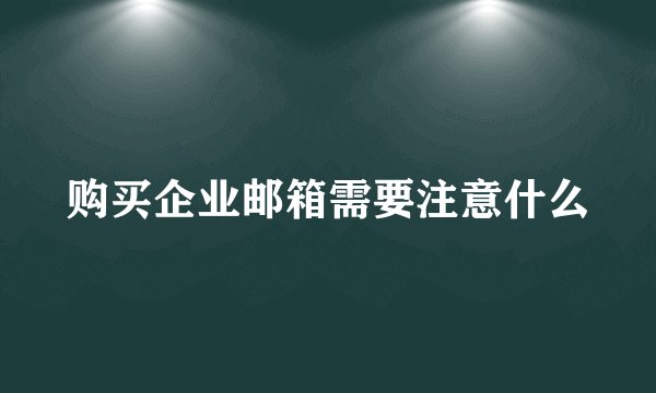 购买企业邮箱需要注意什么