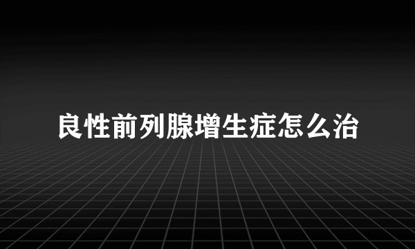 良性前列腺增生症怎么治