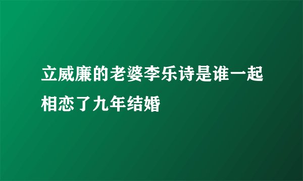 立威廉的老婆李乐诗是谁一起相恋了九年结婚