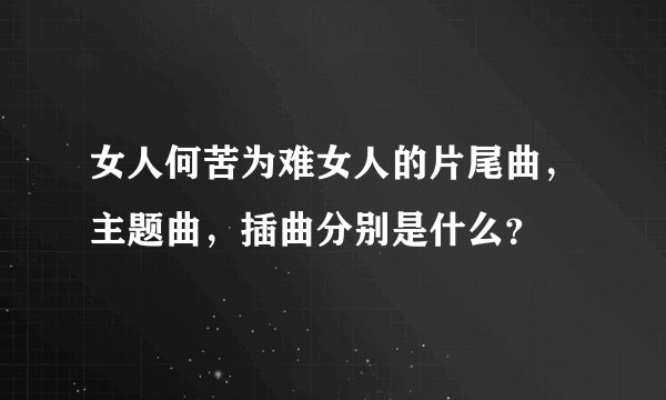 女人何苦为难女人的片尾曲，主题曲，插曲分别是什么？