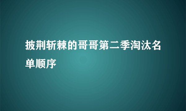披荆斩棘的哥哥第二季淘汰名单顺序