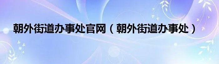 朝外街道办事处官网(朝外街道办事处)