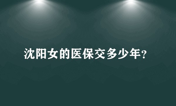 沈阳女的医保交多少年？