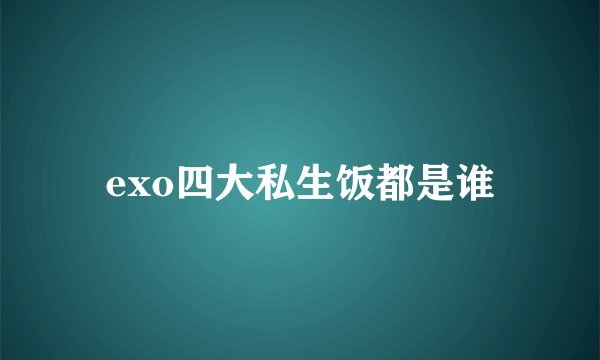 exo四大私生饭都是谁