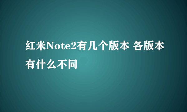 红米Note2有几个版本 各版本有什么不同
