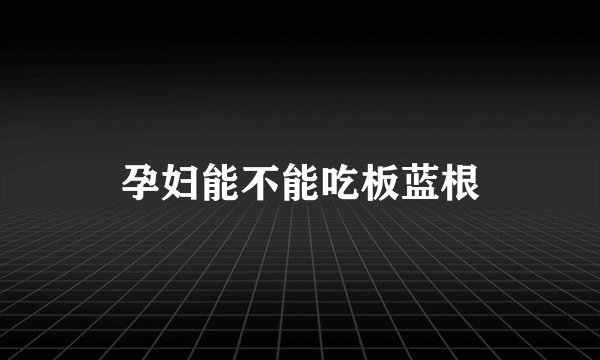 孕妇能不能吃板蓝根