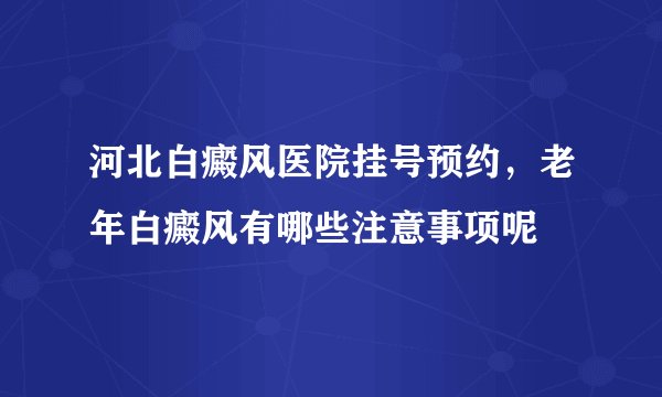 河北白癜风医院挂号预约,老年白癜风有哪些注意事项呢