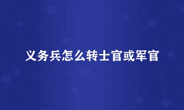 义务兵怎么转士官或军官