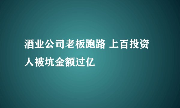 酒业公司老板跑路 上百投资人被坑金额过亿