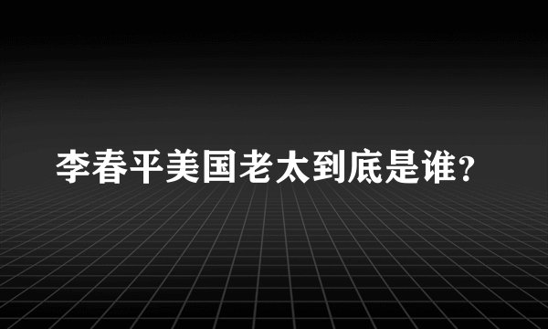 李春平美国老太到底是谁？