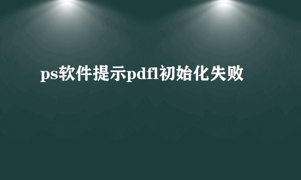 ps软件提示pdfl初始化失败